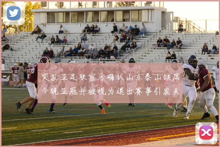 突发亚足联官方确认山东泰山缺席今晚亚冠并被视为退出赛事引发关注